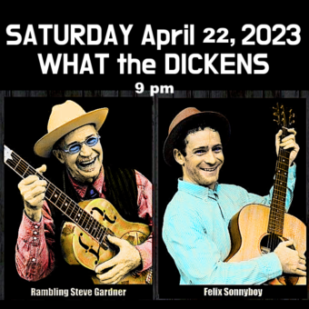 What the Dickens SATURDAY APRIL 22, 2023 DUO Rambling Steve & Felix